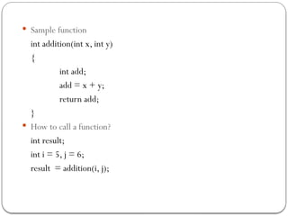  Sample function
int addition(int x, int y)
{
int add;
add = x + y;
return add;
}
 How to call a function?
int result;
int i = 5, j = 6;
result = addition(i, j);
 