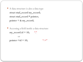  A data structure is also a data type
struct stud_record my_record;
struct stud_record * pointer;
pointer = & my_record;
 Accessing a field inside a data structure
my_record.id = 10; “.”
or
pointer->id = 10; “->”
 