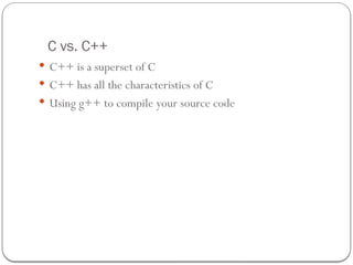 C vs. C++
 C++ is a superset of C
 C++ has all the characteristics of C
 Using g++ to compile your source code
 