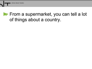 From a supermarket, you can tell a lot
of things about a country.
 