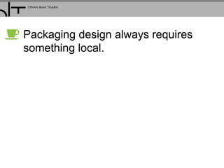 Packaging design always requires
something local.
 