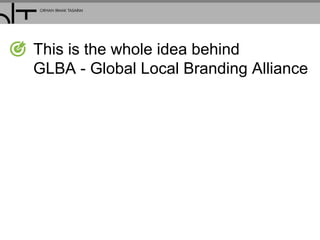 This is the whole idea behind
GLBA - Global Local Branding Alliance
 