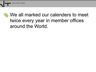 We all marked our calenders to meet
twice every year in member offices
around the World.
 