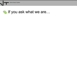 If you ask what we are…
 