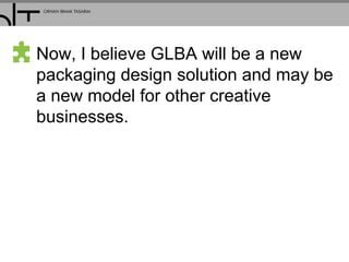 Now, I believe GLBA will be a new
packaging design solution and may be
a new model for other creative
businesses.
 