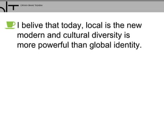I belive that today, local is the new
modern and cultural diversity is
more powerful than global identity.
 