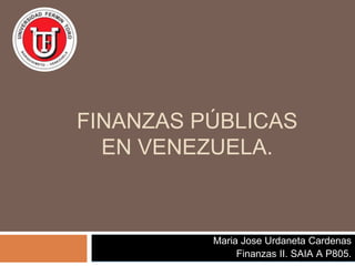 FINANZAS PÚBLICAS
EN VENEZUELA.
Maria Jose Urdaneta Cardenas
Finanzas II. SAIA A P805.
 