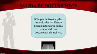 SALIDA DE DOCUMENTOS
Sólo por motivos legales
las entidades del Estado
podrán autorizar la salida
temporal de los
documentos de archivo.
 