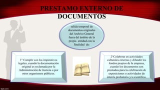 PRESTAMO EXTERNO DE
DOCUMENTOS
salida temporal de
documentos originales
del Archivo General
fuera del ámbito de la
propia entidad con la
finalidad de:
 