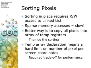 Sorting PixelsSorting in place requires R/W access to Linked ListSparse memory accesses = slow!Better way is to copy all pixels into array of temp registersThen do the sortingTemp array declaration means a hard limit on number of pixel per screen coordinatesRequired trade-off for performance