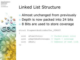 Linked List StructureAlmost unchanged from previouslyDepth is now packed into 24 bits8 Bits are used to store coveragestructFragmentAndLinkBuffer_STRUCT{uintuPixelColor;		// Packed pixel coloruintuDepthAndCoverage;	// Depth + coverageuintuNext;		// Address of next link};