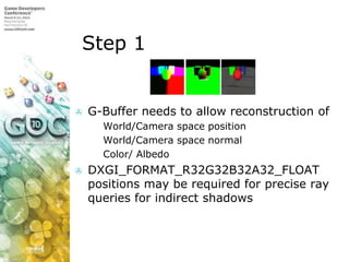 Step 1G-Buffer needs to allow reconstruction ofWorld/Camera space positionWorld/Camera space normalColor/ Albedo DXGI_FORMAT_R32G32B32A32_FLOAT positions may be required for precise ray queries for indirect shadows