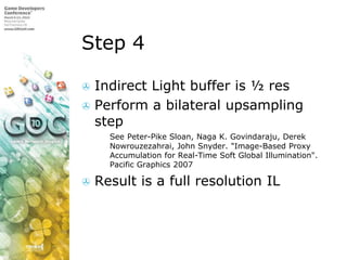 Step 4Indirect Light buffer is ½ resPerform a bilateral upsampling stepSeePeter-Pike Sloan, Naga K. Govindaraju, Derek Nowrouzezahrai, John Snyder. "Image-Based Proxy Accumulation for Real-Time Soft Global Illumination". Pacific Graphics 2007Result is a full resolution IL