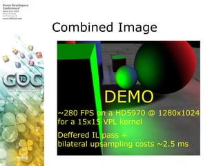 Combined ImageDEMO~280 FPS on a HD5970 @ 1280x1024for a 15x15 VPL kernelDeffered IL pass + bilateral upsampling costs ~2.5 ms