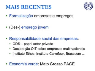 MAIS RECENTES
 Formalização empresas e empregos
 (Des-) emprego jovem
 Responsabilidade social das empresas:
 ODS – papel setor privado
 Declaração OIT sobre empresas multinacionais
 Instituto Éthos, Instituto Carrefour, Brasscom …
 Economia verde: Mato Grosso PAGE
 