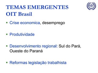 TEMAS EMERGENTES
OIT Brasil
 Crise economica, desemprego
 Produtividade
 Desenvolvimento regional: Sul do Pará,
Oueste do Paraná
 Reformas legislação trabalhista
 
