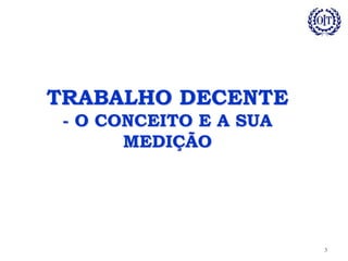 TRABALHO DECENTE
- O CONCEITO E A SUA
MEDIÇÃO
3
 