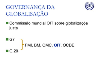 GOVERNANÇA DA
GLOBALISAÇÃO
 Commissão mundial OIT sobre globalizaçõa
justa
 G7
FMI, BM, OMC, OIT, OCDE
 G 20
 