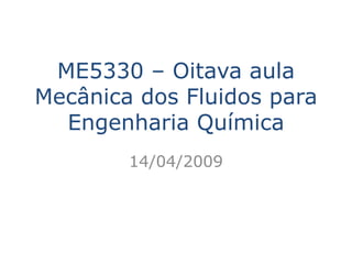 ME5330 – Oitava aula
Mecânica dos Fluidos para
  Engenharia Química
        14/04/2009
 