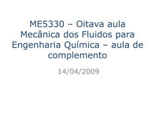 ME5330 – Oitava aula
  Mecânica dos Fluidos para
Engenharia Química – aula de
       complemento
         14/04/2009
 