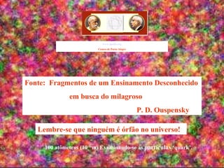 100 atômetros (10-16
m) Examinando-se as partículas ‘quark’.
www.apollo.org
Centro de Porto Alegre
Fonte: Fragmentos de um Ensinamento Desconhecido
em busca do milagroso
P. D. Ouspensky
Lembre-se que ninguém é órfão no universo!
 