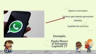 Enviar o seu nome;
Crônica que almeja apresentar
(título);
Capítulo do seu livro.
Exemplo:
Paula Meyer
O Selvagem
Capítulo 27
 