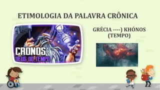 ETIMOLOGIA DA PALAVRA CRÔNICA
GRÉCIA ----) KHÓNOS
(TEMPO)
 