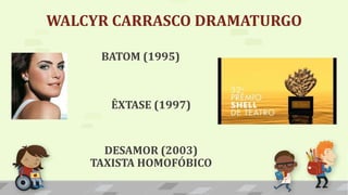 WALCYR CARRASCO DRAMATURGO
BATOM (1995)
ÊXTASE (1997)
DESAMOR (2003)
TAXISTA HOMOFÓBICO
 