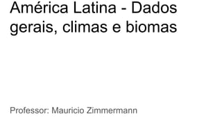 América Latina - Dados
gerais, climas e biomas
Professor: Mauricio Zimmermann
 
