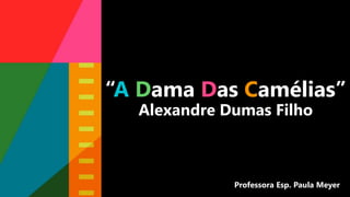 “A Dama Das Camélias”
Alexandre Dumas Filho
Professora Esp. Paula Meyer
 