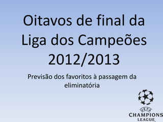 Oitavos de final da
Liga dos Campeões
    2012/2013
Previsão dos favoritos à passagem da
            eliminatória
 