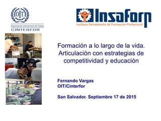 Fernando Vargas
OIT/Cinterfor
San Salvador. Septiembre 17 de 2015
Formación a lo largo de la vida.
Articulación con estrategias de
competitividad y educación
 