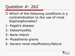 Question #: 262 Which of the following conditions is a contraindication to the use of most bisphosphonates? 1- Paget’s disease 2- Osteomyelitis 3- Bone infarct 4- Myasthenia gravis 5- Severe renal insufficiency/failure 