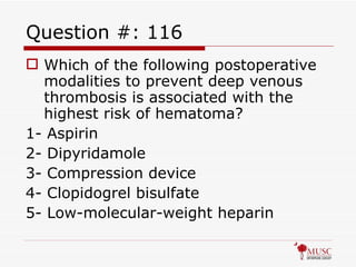 Question #: 116 Which of the following postoperative modalities to prevent deep venous thrombosis is associated with the highest risk of hematoma? 1- Aspirin 2- Dipyridamole 3- Compression device 4- Clopidogrel bisulfate 5- Low-molecular-weight heparin 