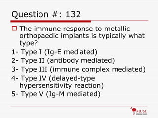 Question #: 132 The immune response to metallic orthopaedic implants is typically what type? 1- Type I (Ig-E mediated) 2- Type II (antibody mediated) 3- Type III (immune complex mediated) 4- Type IV (delayed-type hypersensitivity reaction) 5- Type V (Ig-M mediated) 