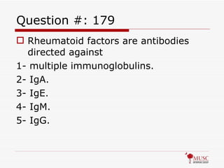Question #: 179 Rheumatoid factors are antibodies directed against 1- multiple immunoglobulins. 2- IgA. 3- IgE. 4- IgM. 5- IgG. 