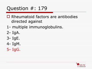 Question #: 179 Rheumatoid factors are antibodies directed against 1- multiple immunoglobulins. 2- IgA. 3- IgE. 4- IgM. 5- IgG. 