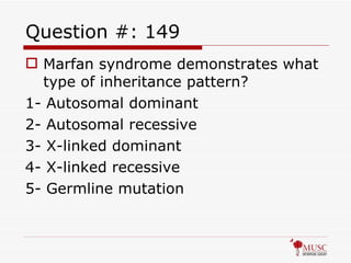 Question #: 149 Marfan syndrome demonstrates what type of inheritance pattern? 1- Autosomal dominant 2- Autosomal recessive 3- X-linked dominant 4- X-linked recessive 5- Germline mutation 