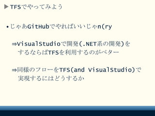 TFSでやってみよう
•じゃあGitHubでやればいいじゃn(ry
⇒VisualStudioで開発(.NET系の開発)を
するならばTFSを利用するのがベター
⇒同様のフローをTFS(and VisualStudio)で
実現するにはどうするか
 