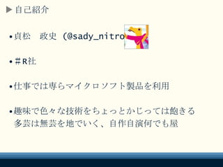 自己紹介
•貞松 政史 (@sady_nitro)
•＃R社
•仕事では専らマイクロソフト製品を利用
•趣味で色々な技術をちょっとかじっては飽きる
多芸は無芸を地でいく、自作自演何でも屋
 