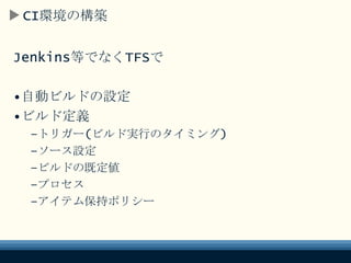 CI環境の構築
Jenkins等でなくTFSで
•自動ビルドの設定
•ビルド定義
–トリガー(ビルド実行のタイミング)
–ソース設定
–ビルドの既定値
–プロセス
–アイテム保持ポリシー
 