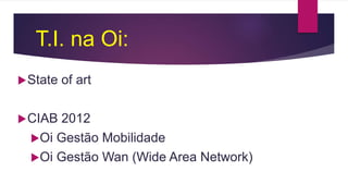 T.I. na Oi:
State of art
CIAB 2012
Oi Gestão Mobilidade
Oi Gestão Wan (Wide Area Network)
 
