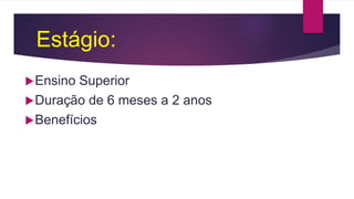 Estágio:
Ensino Superior
Duração de 6 meses a 2 anos
Benefícios
 