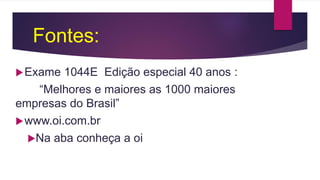 Fontes:
Exame 1044E Edição especial 40 anos :
“Melhores e maiores as 1000 maiores
empresas do Brasil”
www.oi.com.br
Na aba conheça a oi
 