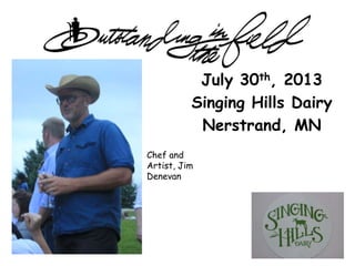 July 30th, 2013
Singing Hills Dairy
Nerstrand, MN
Chef and
Artist, Jim
Denevan
 