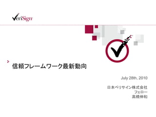 信頼フレームワーク最新動向
                    July 28th, 2010

                日本ベリサイン株式会社
                        フェロー
                       高橋伸和
 