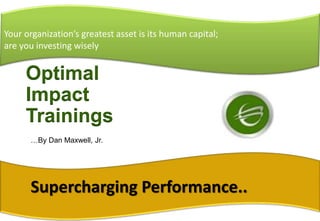 Your organization’s greatest asset is its human capital;
are you investing wisely
Optimal
Impact
Trainings
Supercharging Performance..
…By Dan Maxwell, Jr.
 