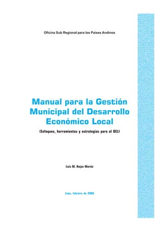 1
Oficina Sub Regional para los Países Andinos
Manual para la Gestión
Municipal del Desarrollo
Económico Local
Luis M. Rojas Morán
Lima, febrero de 2006
(Enfoques, herramientas y estrategias para el DEL)
 