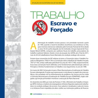 ATUAÇÃO DO ESCRITÓRIO DA OIT NO BRASIL




TRABALHo
                                      Escravo e
                                      Forçado


A
           eliminação do trabalho escravo passou a ser prioridade nacional a partir
           de 1995, quando o Governo brasileiro reconheceu sua existência no País,
           após inúmeras denúncias realizadas pela Comissão Pastoral da Terra desde
           os anos 70. Em junho daquele ano foi instituído o Grupo Especial de Fisca-
lização Móvel (GEFM), composto por auditores fiscais do trabalho, procuradores do
trabalho e policiais federais. Desde o início da atuação dos GEFMs até o final de 2011,
mais de 40 mil trabalhadores foram libertados da condição análoga à de escravo.

Existem duas convenções da OIT relativas ao tema: a Convenção sobre o Trabalho For-
çado ou Obrigatório, 1930 (nº 29) e a Convenção sobre a Abolição do Trabalho Forçado,
1957 (nº 105), ambas ratificadas pelo Brasil nos anos de 1957 e 1965, respectivamente.
Essas duas convenções foram definidas como fundamentais pela Declaração sobre os
Princípios e Direitos Fundamentais no Trabalho e seu Seguimento, no ano de 1998.

Em março de 2003 foi lançado no país o Plano Nacional para a Erradicação do Trabalho
Escravo, abrangendo 76 ações que expressavam e articulavam os papéis dos entes pú-
blicos e da sociedade civil no enfrentamento do problema. No mesmo ano foi criada
a Comissão Nacional para a Erradicação do Trabalho Escravo (CONATRAE), órgão cole-
giado cuja função primordial é monitorar a execução do Plano Nacional.

Em dezembro de 2004, por meio da Portaria nº 540, o Ministério do Trabalho e Empre-
go (MTE) instituiu o Cadastro de empregadores infratores flagrados explorando trabalha-
dores na condição análoga à de escravos. Esse cadastro é atualizado a cada seis meses,
e os infratores ficam impedidos de obter crédito nas instituições públicas de financia-


12    A OIT NO BRASIL Trabalho Decente Para uma Vida Digna
 