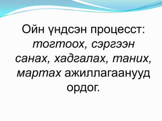 Ойнүндсэнпроцесст: тогтоох, сэргээнсанах, хадгалах, таних, мартахажиллагаануудордог. 